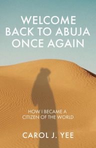 Title: Welcome Back to Abuja Once Again: How I Became a Citizen of the World, Author: Carol J. Yee