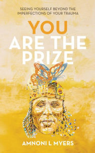 Title: You Are The Prize: Seeing Yourself Beyond the Imperfections of Your Trauma, Author: Amnoni Laren Myers