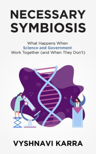 Title: Necessary Symbiosis: What Happens When Science and Government Work Together (and When They Don't), Author: Vyshnavi Karra