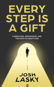 Title: Every Step Is a Gift: Caregiving, Endurance, and the Path to Gratitude, Author: Josh Lasky