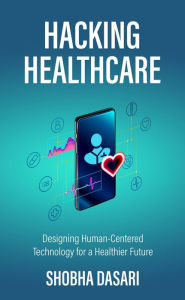 Title: Hacking Healthcare: Designing Human-Centered Technology for a Healthier Future, Author: Shobha Dasari