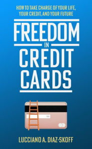 Title: Freedom in Credit Cards: How to Take Charge of Your Life, Your Credit, and Your Future, Author: Lucciano A. Diaz-Skoff Diaz-Skoff