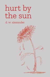 Title: Hurt by the Sun: A Collection of Poetry and Prose about Loss, Healing and Growth, Author: D.W. Alexander