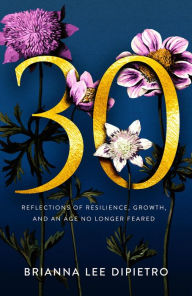 Title: 30: Reflections of Resilience, Growth, and an Age No Longer Feared, Author: Brianna Lee DiPietro