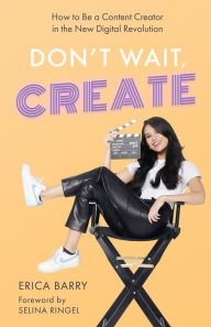 Title: Don't Wait, Create: How to Be a Content Creator in the New Digital Revolution, Author: Erica Barry