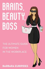 Title: Brains, Beauty, Boss: The Ultimate Guide for Women in the Workplace, Author: Barbara Euripides