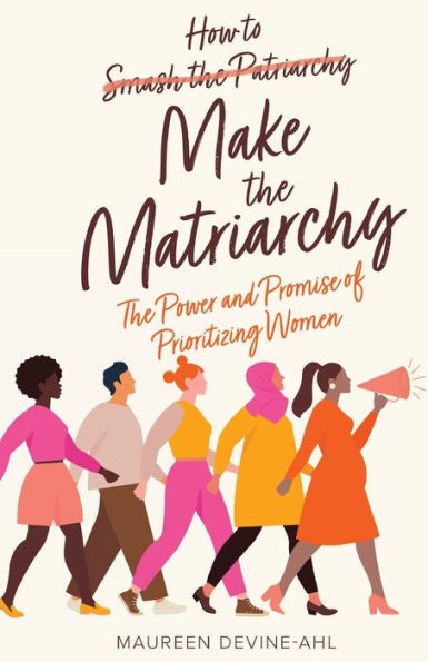 How to Make The Matriarchy: Power and Promise of Prioritizing Women