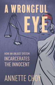 Title: A Wrongful Eye: How an Unjust System Incarcerates the Innocent, Author: Annette Choy