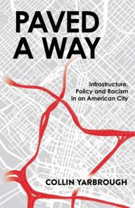 Title: Paved A Way: Infrastructure, Policy and Racism in an American City, Author: Collin Yarbrough