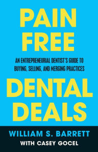 Title: Pain Free Dental Deals: An Entrepreneurial Dentist's Guide To Buying, Selling, and Merging Practices, Author: William S. Barrett