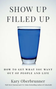 Title: Show Up Filled Up: How to Get What You Want Out of People and Life, Author: Kary Oberbrunner