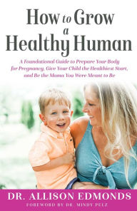 Title: How to Grow a Healthy Human: A Foundational Guide to Prepare Your Body for Pregnancy, Give Your Child the Healthiest Start, and Be the Mama You Were Meant to Be, Author: Dr. Allison Edmonds