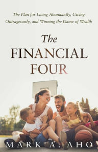 Title: The Financial Four: The Plan for Living Abundantly, Giving Outrageously, and Winning the Game of Wealth, Author: Mark A. Aho