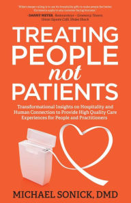 Title: Treating People Not Patients: Transformational Insights on Hospitality and Human Connection to Provide High Quality Care Experiences for People and Practitioners, Author: DMD Michael Sonick