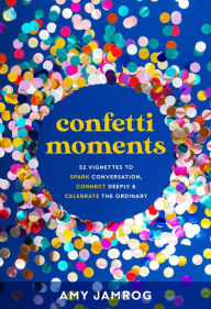 Title: Confetti Moments: 52 Vignettes to Spark Conversation, Connect Deeply & Celebrate, Author: Amy Jamrog