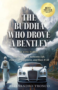 Title: The Buddha Who Drove a Bentley: Live Your Most Authentic Life, Find True Happiness, and Have It All, Author: Alessandro Tronco