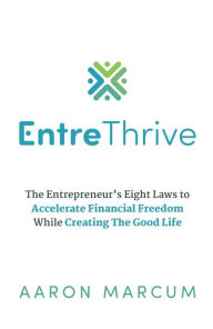Title: EntreThrive: The Entrepreneur's Eight Laws to Accelerate Financial Freedom While Creating The Good Life, Author: Aaron Marcum