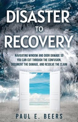 Disaster to Recovery: Navigating Window and Door Damage So You Can Cut Through the Confusion, Document Damage, Resolve Claim