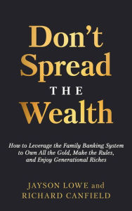 Title: Don't Spread the Wealth: How to Leverage the Family Banking System to Own All the Gold, Make the Rules, and Enjoy Generational Riches, Author: Jayson Lowe