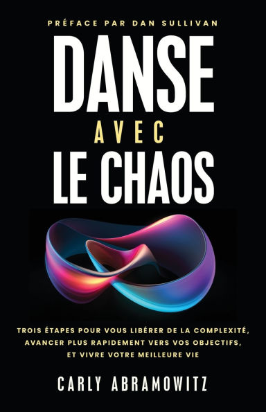 Danse Avec le Chaos: Trois ï¿½tapes Pour Vous Libï¿½rer de la Complexitï¿½, Avancer Plus Rapidement Vers Vos Objectifs, et Vivre Votre Meilleure Vie