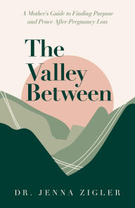 Title: The Valley Between: A Mother's Guide to Finding Purpose and Peace after Pregnancy Loss, Author: Dr. Jenna Zigler