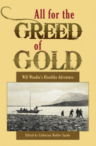 Title: All for the Greed of Gold: Will Woodin's Klondike Adventure, Author: Catherine Holder Spude
