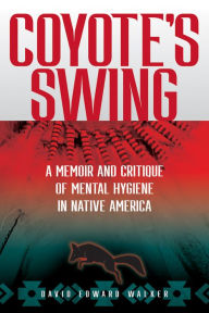 Title: Coyote's Swing: A Memoir and Critique of Mental Hygiene in Native America, Author: David Edward Walker