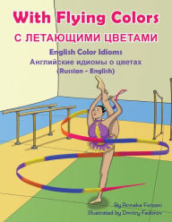 Title: With Flying Colors - English Color Idioms (Russian-English): С ЛЕТАЮЩИМИ ЦВЕТАМИ, Author: Anneke Forzani