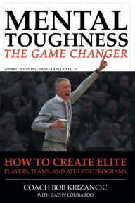 Title: Mental Toughness: The Game Changer: How to Create Elite Players, Teams, and Athletic Programs, Author: Coach Bob Krizancic with Cathy Lombardo