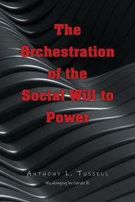 Title: The Orchestration of the Social Will to Power, Author: Anthony L. Tussell