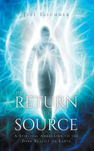 Title: The Return to Source: A Spiritual Awakening to the Dark Reality on Earth, Author: Jeff Ilschner