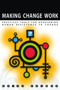 Title: Making Change Work: Practical Tools for Overcoming Human Resistance to Change, Author: Brien Palmer