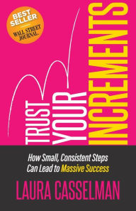 Title: Trust Your Increments: How Small, Consistent Steps Can Lead to Massive Success, Author: Laura Casselman