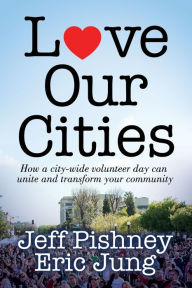 Title: Love Our Cities: How a city-wide volunteer day can unite and transform your community, Author: Jeff Pishney