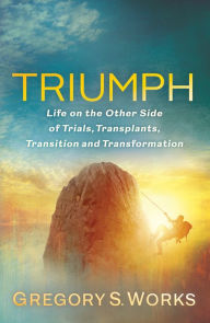 Title: Triumph: Life on the Other Side of Trials, Transplants, Transition and Transformation, Author: Gregory S. Works