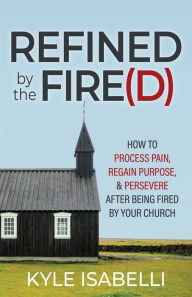 Downloads pdf books free Refined by the Fire(d): How to Process Pain, Regain Purpose, and Persevere After Being Fired by Your Church iBook English version by Kyle Isabelli