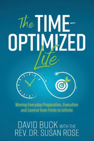 Free pdf book downloads The Time-Optimized Life: Moving Everyday Preparation, Execution and Control from Finite to Infinite  by David Buck, Susan Rose English version