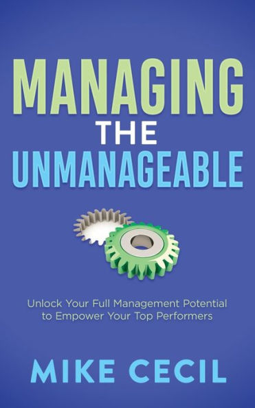 Managing the Unmanageable: Unlock Your Full Management Potential to Empower Top Performers