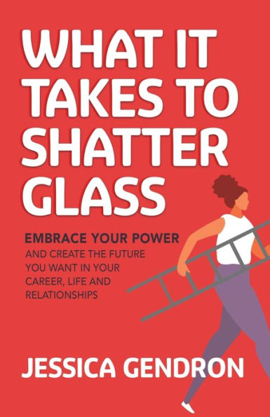 What It Takes to Shatter Glass: Embrace Your Power and Create the Future You Want Career, Life Relationships