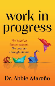 Title: Work in Progress: The Road to Empowerment, The Journey Through Shame, Author: Abbie Maroño