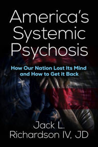 Read and download books online America's Systemic Psychosis: How Our Nation Lost Its Mind and How to Get It Back (English literature) by Jack L. Richardson IV, JD