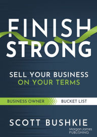 Title: Finish Strong: Sell Your Business on Your Terms, Author: Scott Bushkie