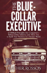 Free books to download on nook The Blue-Collar Executive: 12 Biblical Principles that Conquered a Billion Dollar Industry and Allow You to Build Your Business in a Secular World by Heather Rosson 9781636985329