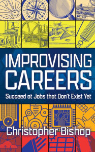Title: Improvising Careers: Succeed at Jobs that Don't Exist Yet, Author: Christopher Bishop