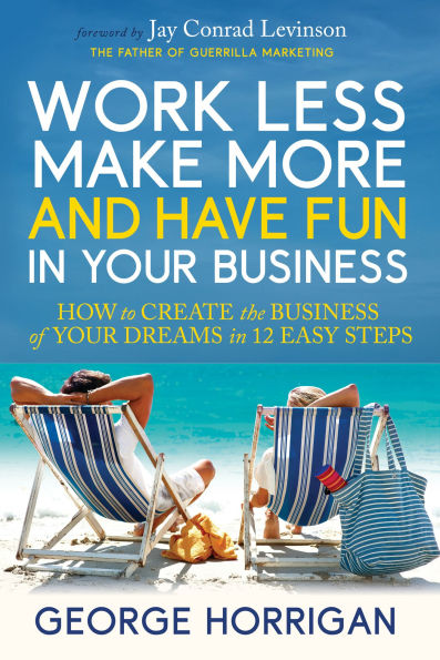 Work Less, Make More, and Have Fun Your Business: How to Create the Business of Dreams 12 Easy Steps