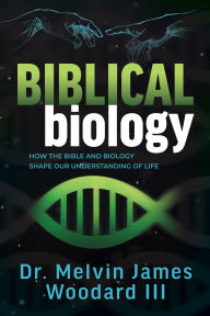 Title: Biblical Biology: How the Bible and Biology Shape Our Understanding of Life, Author: Melvin James Woodard III