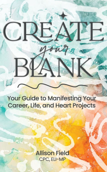Create Your BLANK: A Guide to Manifesting Your Life, Career, and Heart Projects