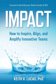 Title: Impact: How to Inspire, Align, and Amplify Innovative Teams, Author: Keith V. Lucas