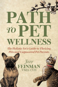 Title: Path to Pet Wellness: The Holistic Vet's Guide to Thriving Pets and Empowered Pet Parents, Author: Jeff Feinman