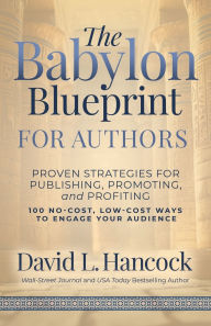 Title: The Babylon Blueprint for Authors: Proven Strategies for Publishing, Promoting, and Profiting - 100 No-Cost, Low-Cost Ways to Engage Your Audience, Author: David L. Hancock